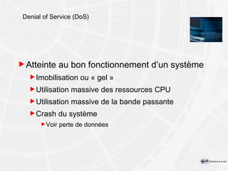 Denial of Service (DoS) Atteinte au bon fonctionnement d’un système Imobilisation ou « gel » Utilisation massive des ressources CPU Utilisation massive de la bande passante Crash du système Voir perte de données 