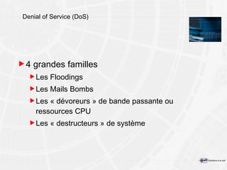 Denial of Service (DoS) 4 grandes familles Les Floodings Les Mails Bombs Les « dévoreurs » de bande passante ou ressources CPU Les « destructeurs » de système 