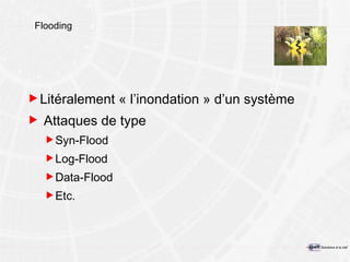 Flooding Litéralement « l’inondation » d’un système Attaques de type  Syn-Flood Log-Flood Data-Flood Etc. 
