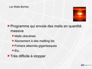 Les Mails Bombs Programme qui envoie des mails en quantité massive Mails obscènes Abonement à des mailling list Fichiers attachés gigantesques Etc. Très difficile à stopper 