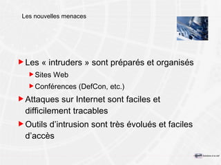 Les nouvelles menaces Les « intruders » sont préparés et organisés Sites Web Conférences (DefCon, etc.) Attaques sur Internet sont faciles et difficilement tracables Outils d’intrusion sont très évolués et faciles d’accès 
