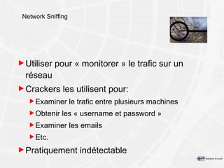 Network Sniffing Utiliser pour « monitorer » le trafic sur un réseau Crackers les utilisent pour: Examiner le trafic entre plusieurs machines Obtenir les « username et password » Examiner les emails Etc. Pratiquement indétectable 