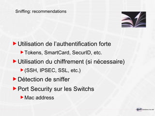 Sniffing: recommendations Utilisation de l’authentification forte Tokens, SmartCard, SecurID, etc. Utilisation du chiffrement (si nécessaire) (SSH, IPSEC, SSL, etc.) Détection de sniffer Port Security sur les Switchs Mac address 
