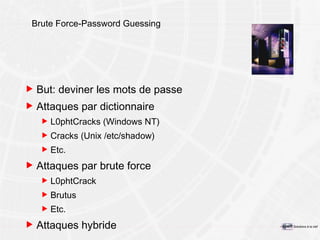 Brute Force-Password Guessing But: deviner les mots de passe Attaques par dictionnaire L0phtCracks (Windows NT) Cracks (Unix /etc/shadow) Etc. Attaques par brute force L0phtCrack Brutus Etc. Attaques hybride 