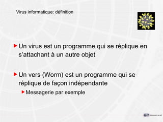 Virus informatique: définition Un virus est un programme qui se réplique en s’attachant à un autre objet Un vers (Worm) est un programme qui se réplique de façon indépendante Messagerie par exemple 