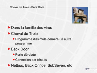 Cheval de Troie - Back Door Dans la famille des virus Cheval de Troie Programme dissimulé derrière un autre programme Back Door Porte dérobée Connexion par réseau Netbus, Back Orifice, SubSeven, etc 