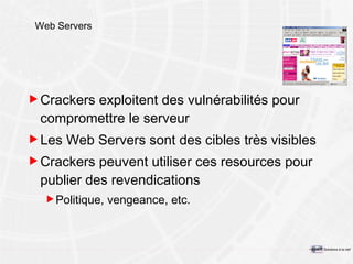 Web Servers Crackers exploitent des vulnérabilités pour compromettre le serveur Les Web Servers sont des cibles très visibles Crackers peuvent utiliser ces resources pour publier des revendications Politique, vengeance, etc. 