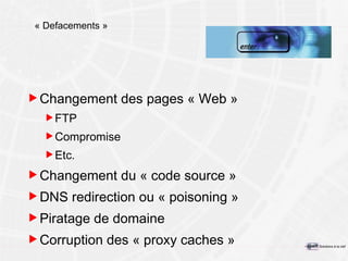« Defacements » Changement des pages « Web » FTP Compromise Etc. Changement du « code source » DNS redirection ou « poisoning » Piratage de domaine Corruption des « proxy caches » 