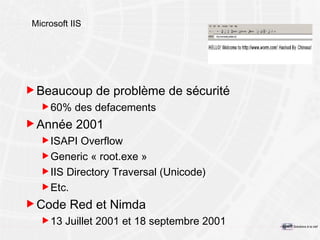 Microsoft IIS Beaucoup de problème de sécurité 60% des defacements Année 2001 ISAPI Overflow Generic « root.exe » IIS Directory Traversal (Unicode) Etc. Code Red et Nimda 13 Juillet 2001 et 18 septembre 2001 