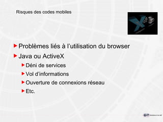 Risques des codes mobiles Problèmes liés à l’utilisation du browser Java ou ActiveX Déni de services Vol d’informations Ouverture de connexions réseau Etc. 