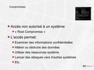 Compromises Accès non autorisé à un système « Root Compromise » L’accès permet: Examiner des informations confidentielles Altérer ou dédruire des données Utiliser des ressources système Lancer des attaques vers d’autres systèmes Etc. 