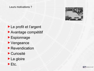 Leurs motivations ? Le profit et l’argent Avantage compétitif Espionnage Vengeance Revendication Curiosité La gloire Etc. 