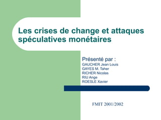 Les crises de change et attaques spéculatives monétaires Présenté par : GAUCHER Jean Louis GAYES M. Taher RICHER Nicolas RIU Ange ROESLE Xavier FMIT 2001/2002 