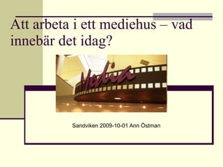 Att arbeta i ett mediehus – vad innebär det idag? Sandviken 2009-10-01 Ann Östman  