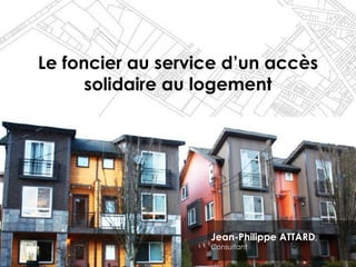 Le foncier au service d’un accès
solidaire au logement
Jean-Philippe ATTARD,
Consultant
 