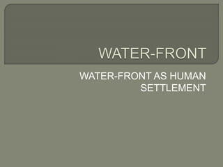 WATER-FRONT AS HUMAN
SETTLEMENT
 
