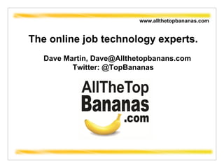 www.allthetopbananas.com  The online job technology experts. Dave Martin, Dave@Allthetopbanans.com Twitter: @TopBananas 