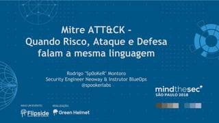 Mitre ATT&CK -
Quando Risco, Ataque e Defesa
falam a mesma linguagem
Rodrigo "Sp0oKeR" Montoro
Security Engineer Neoway & Instrutor BlueOps
@spookerlabs
 