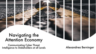 Navigating the
Attention Economy
Communicating Cyber Threat
Intelligence to Stakeholders at all Levels Alexandrea Berninger
 