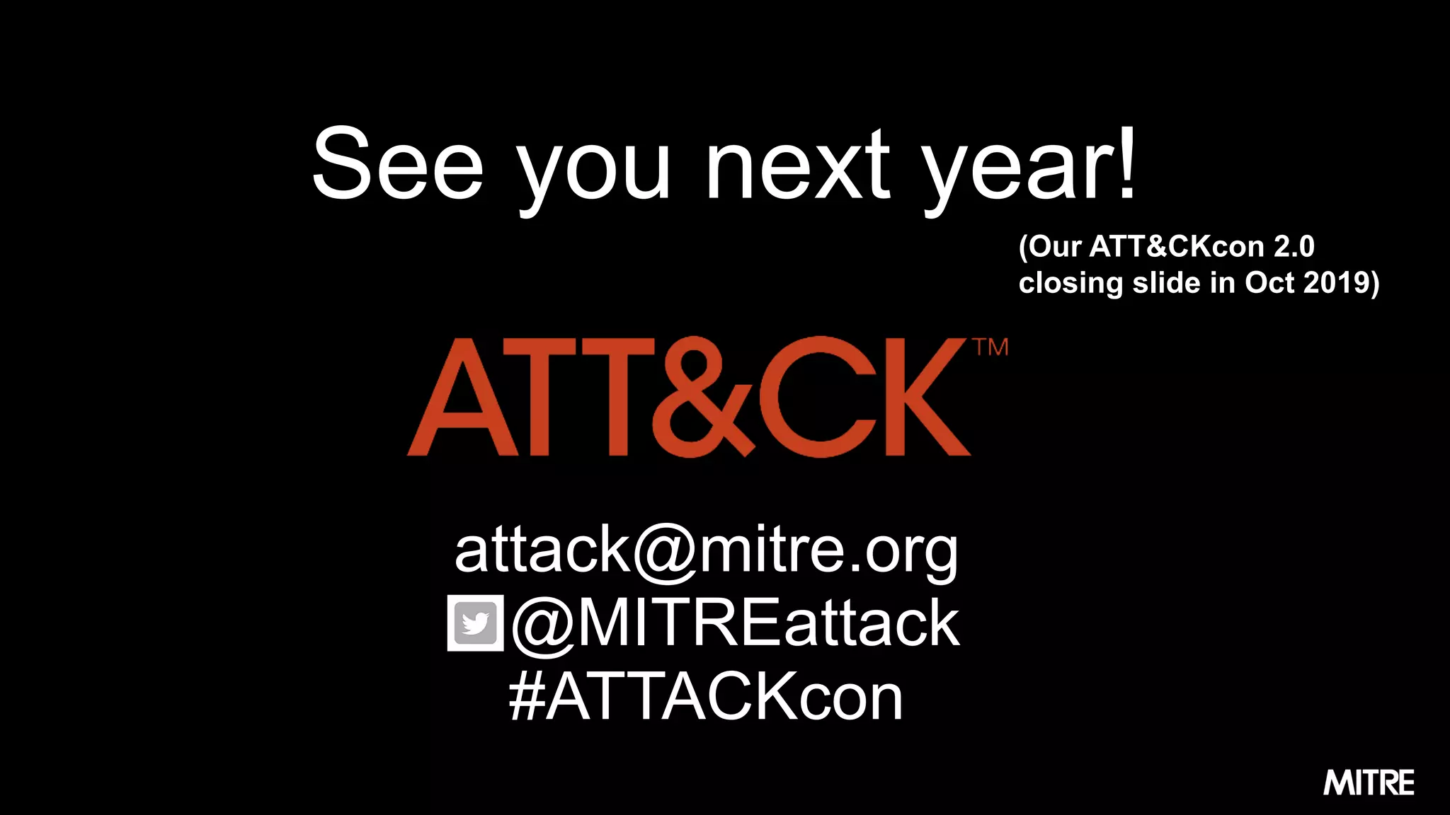 attack@mitre.org
@MITREattack
#ATTACKcon
See you next year!
(Our ATT&CKcon 2.0
closing slide in Oct 2019)