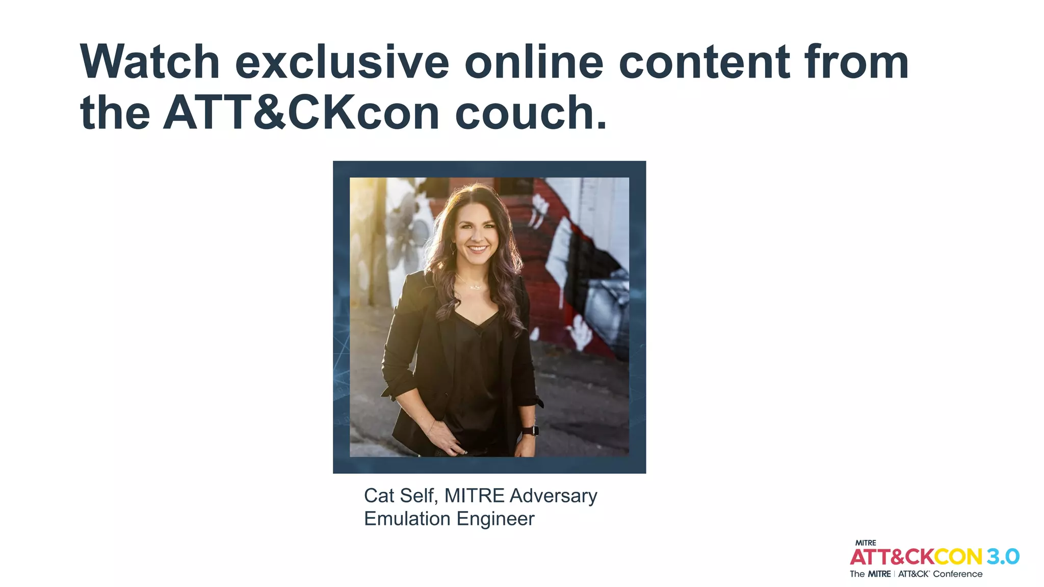 Watch exclusive online content from
the ATT&CKcon couch.
Cat Self, MITRE Adversary
Emulation Engineer