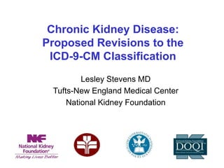 Chronic Kidney Disease:
Proposed Revisions to the
ICD-9-CM Classification
Lesley Stevens MD
Tufts-New England Medical Center
National Kidney Foundation
 