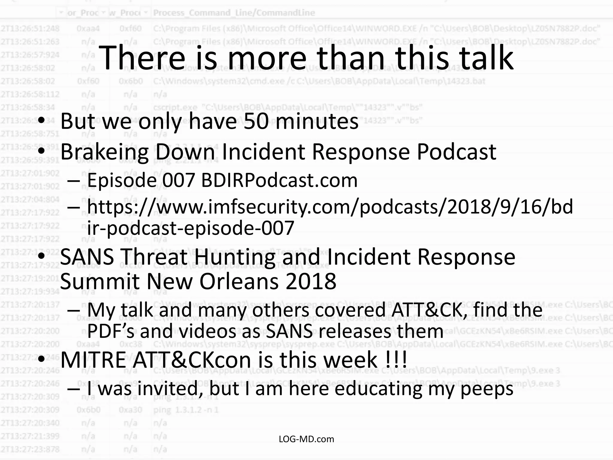 There is more than this talk
• But we only have 50 minutes
• Brakeing Down Incident Response Podcast
– Episode 007 BDIRPodcast.com
– https://www.imfsecurity.com/podcasts/2018/9/16/bd
ir-podcast-episode-007
• SANS Threat Hunting and Incident Response
Summit New Orleans 2018
– My talk and many others covered ATT&CK, find the
PDF’s and videos as SANS releases them
• MITRE ATT&CKcon is this week !!!
– I was invited, but I am here educating my peeps
LOG-MD.com
 