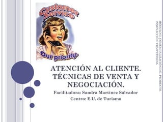 ATENCIÓN AL CLIENTE. TÉCNICAS DE VENTA Y NEGOCIACIÓN. Facilitadora: Sandra Martínez Salvador Centro: E.U. de Turismo MÓDULO II. COMERCIALIZACIÓN DEL PRODUCTO. INNOVACCIÓN. COMPETENCIA. 