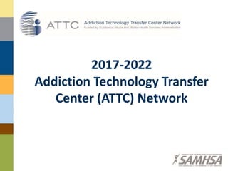 2017-2022
Addiction Technology Transfer
Center (ATTC) Network
 