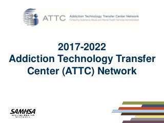 2017-2022
Addiction Technology Transfer
Center (ATTC) Network
 