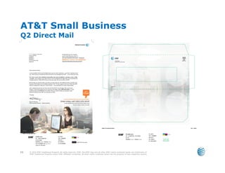 AT&T Small Business
Q2 Direct Mail




11   © 2010 AT&T Intellectual Property. All rights reserved. AT&T, the AT&T logo and all other AT&T marks contained herein are trademarks of
     AT&T Intellectual Property and/or AT&T affiliated companies. All other marks contained herein are the property of their respective owners.
 