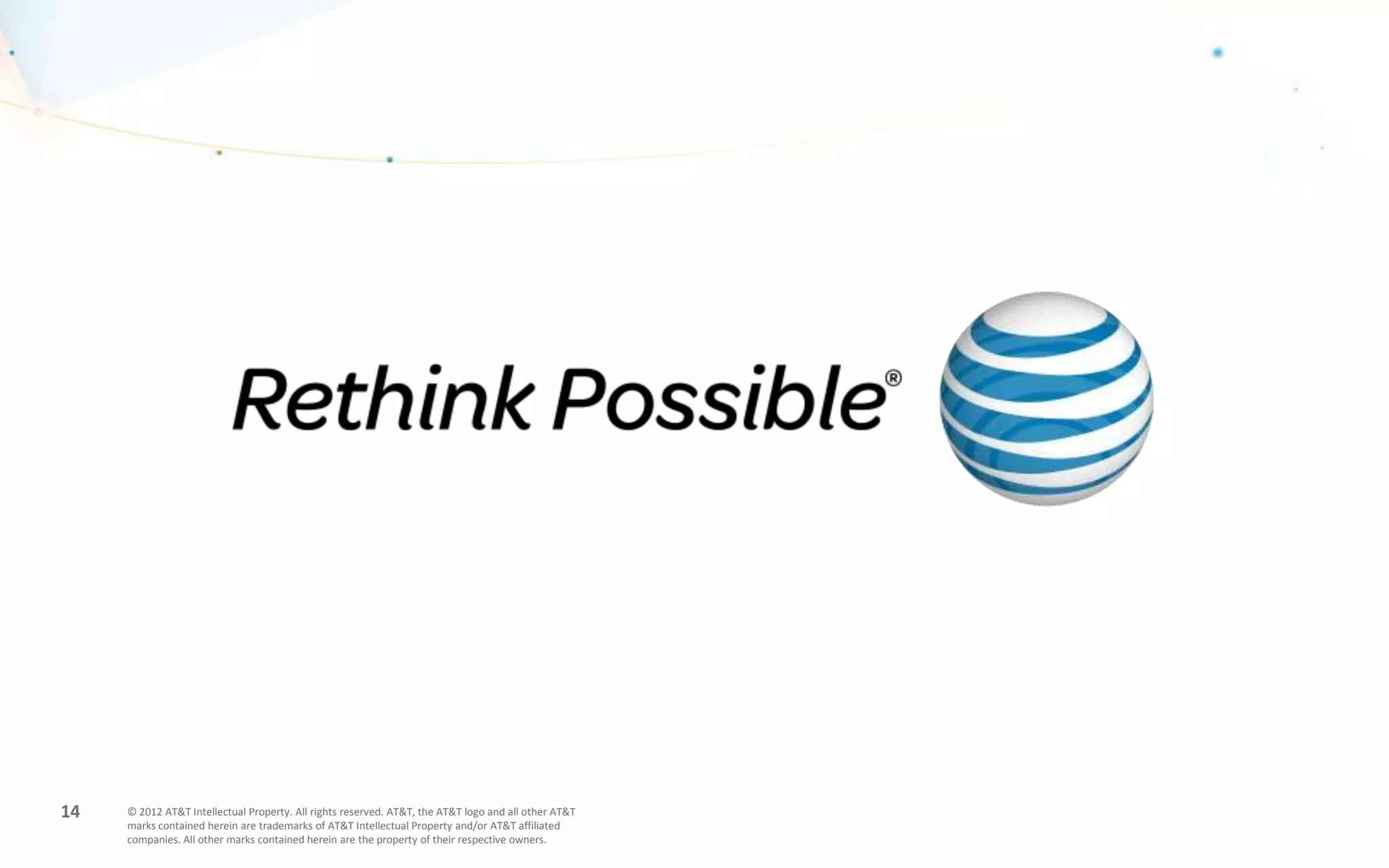 14   © 2012 AT&T Intellectual Property. All rights reserved. AT&T, the AT&T logo and all other AT&T
     marks contained herein are trademarks of AT&T Intellectual Property and/or AT&T affiliated
     companies. All other marks contained herein are the property of their respective owners.
 