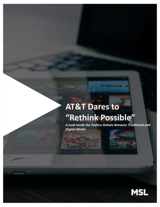AT&T	Dares	to	
“Rethink	Possible”
A	Look	Inside	the	Endless	Debate	Between	Traditional	and	
Digital	Media	
 