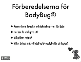 Förberedelserna för
      BodyBug®
•Research om leksaker och tekniska prylar för tjejer
•Hur ser de vanligtvis ut?
•Vilka ﬁnns redan?
•Vilket behov måste BodyBug® uppfylla för att lyckas?

                                                        6
 
