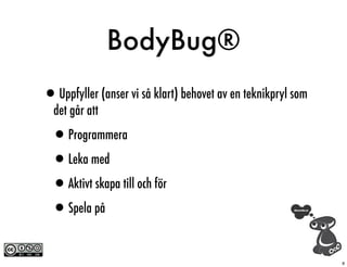 BodyBug®
•Uppfyller (anser vi så klart) behovet av en teknikpryl som
  det går att

  •Programmera
  •Leka med
  •Aktivt skapa till och för
  •Spela på

                                                              8
 