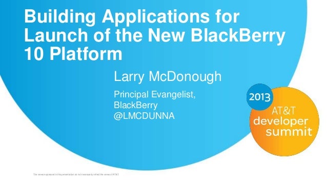 The views expressed in this presentation do not necessarily reflect the views of AT&T.
1
Building Applications for
Launch of the New BlackBerry
10 Platform
Larry McDonough
Principal Evangelist,
BlackBerry
@LMCDUNNA
 