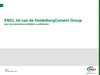 ENCI, lid van de HeidelbergCement Group
een ecoverantwoordelijke marktleider




Slide 1 -
Eco-responsibility, 2010
 