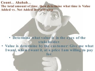 Count… Ahahah… The total amount of time, then determine what time is Value Added vs. Not Added in every step Determine what value is in the eyes of the stakeholder. Value is determine by the customer: Give me what I want, when I want it, at a price I am willing to pay for. 