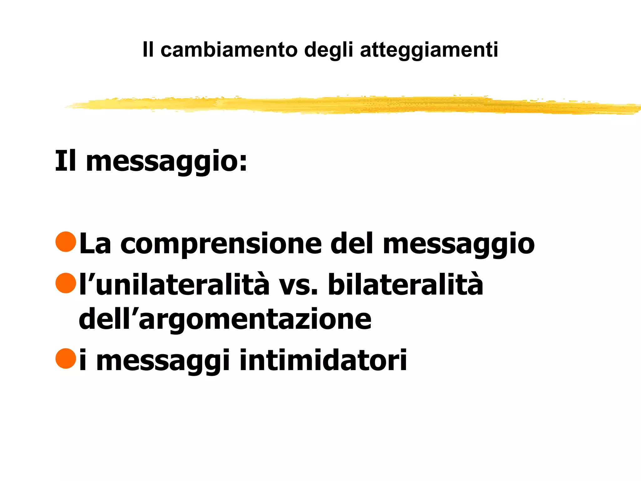 Il cambiamento degli atteggiamenti Il messaggio: La comprensione del messaggio l’unilateralità vs. bilateralità dell’argomentazione i messaggi intimidatori  