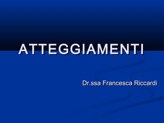 ATTEGGIAMENTIATTEGGIAMENTI
Dr.ssa Francesca RiccardiDr.ssa Francesca Riccardi
 