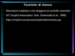 Tecniche di misura
• Misurazioni implicite e che sfuggono al controllo volontario
• IAT (Implicit Association Task, Greenwald et al., 1998)
• https://implicit.harvard.edu/implicit/demo/index.jsp
 