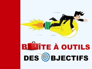 DES BJECTIFS
BO ÎTE À OUTILS
 