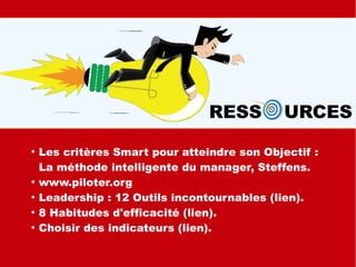 RESS URCES
●
Les critères Smart pour atteindre son Objectif :
La méthode intelligente du manager, Steffens.
●
www.piloter.org
●
Leadership : 12 Outils incontournables (lien).
●
8 Habitudes d'efficacité (lien).
●
Choisir des indicateurs (lien).
 