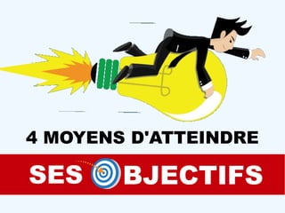 4 MOYENS D'ATTEINDRE
SES BJECTIFS
 