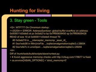 Hunting for living
3. Stay green - Tools
<Q>: WTF??? On Chromium startup:
==25254== ERROR: AddressSanitizer: global-buffer...