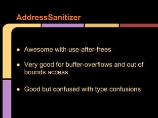 AddressSanitizer

● Awesome with use-after-frees
● Very good for buffer-overflows and out of
bounds access
● Good but conf...