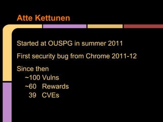 Atte Kettunen
Started at OUSPG in summer 2011
First security bug from Chrome 2011-12
Since then
~100 Vulns
~60 Rewards
39 ...