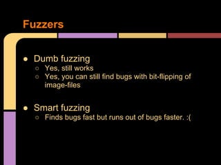 Fuzzers
● Dumb fuzzing
○ Yes, still works
○ Yes, you can still find bugs with bit-flipping of
image-files

● Smart fuzzing...