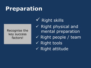 Preparation

                 Right skills
                 Right physical and
Recognise the     mental preparation
 key success
   factors!      Right people / team
                 Right tools
                 Right attitude
 