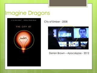 Imagine Dragons
             City of Ember - 2008




                 Derren Brown C Apocalypse - 2012
 